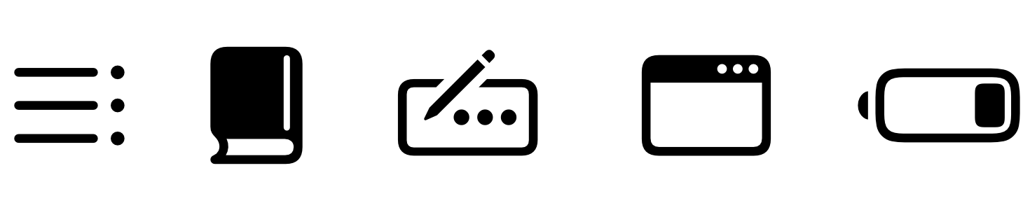 Three horizontal lines, stacked evenly on top of each other. Each line is preceded by a bullet on right. The shape of a closed book with its spine on the right. A rounded rectangle containing a right-aligned row of three dots. A pencil is slanted at about forty-five degrees, with its point left of the leftmost dot and its eraser extending out of the middle of the rectangle's top. A rounded rectangle with a black bar across the top that occupies about a quarter of the rectangle's height. A right-aligned row of white dots is in the right side of the bar. A rounded rectangle that contains a smaller, solid-black rounded rectangle near the right side. Outside the rectangle and to the left is a solid-black semicircle with a vertical straight edge that's close to the vertical left side of the rectangle.