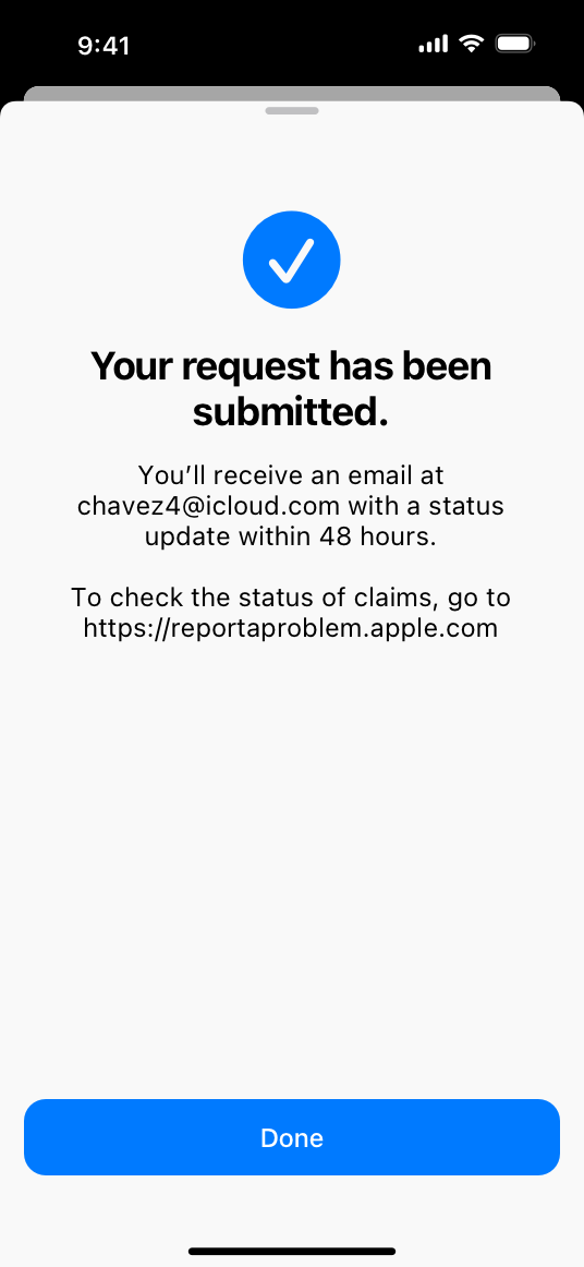 A screenshot of the system-provided confirmation sheet on iPhone, which displays a checkmark icon and the title ’Your request has been submitted.’ Below the title, the sheet displays the following text: 'You’ll receive an email at chavez four at iCloud dot com with a status update within 48 hours. To check the status of claims, go to https report a problem dot Apple dot com.' A Done button appears at the bottom of the sheet.