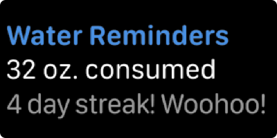 Three lines of left-aligned text. The first line uses blue text to display the words water reminders. The second line uses white text to display the words thirty-two ounces consumed. The third line uses gray text to display the words four day streak, woo hoo.